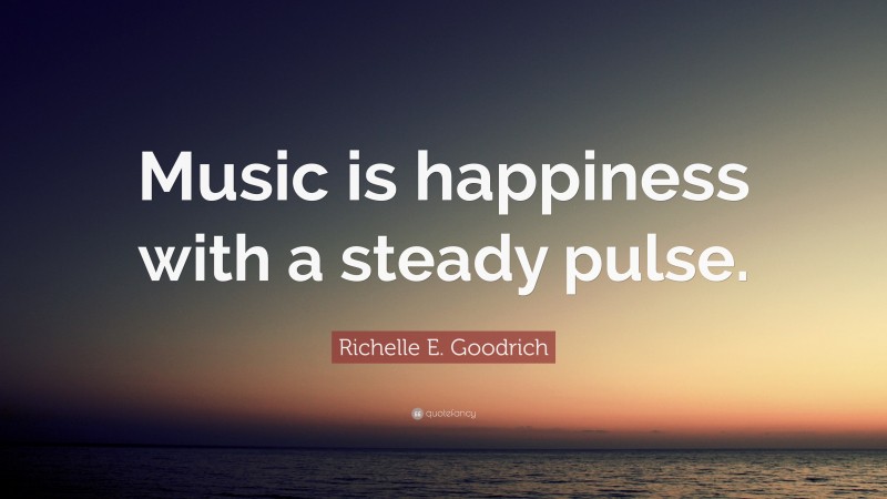 Richelle E. Goodrich Quote: “Music is happiness with a steady pulse.”