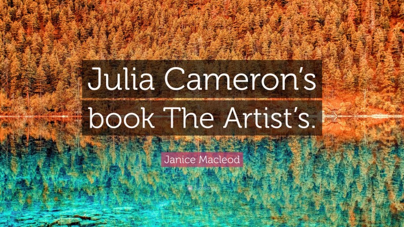 Janice Macleod Quote: “Julia Cameron’s book The Artist’s.”