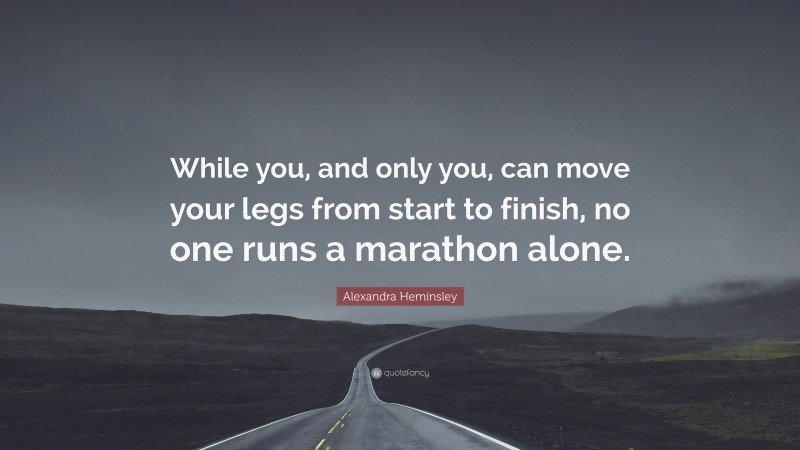 Alexandra Heminsley Quote: “While you, and only you, can move your legs from start to finish, no one runs a marathon alone.”