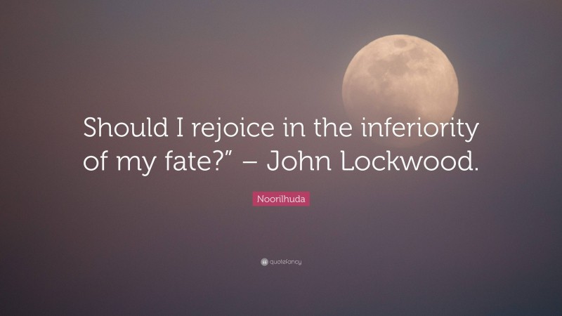Noorilhuda Quote: “Should I rejoice in the inferiority of my fate?” – John Lockwood.”
