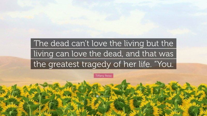 Tiffany Reisz Quote: “The dead can’t love the living but the living can love the dead, and that was the greatest tragedy of her life. “You.”