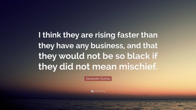 Alexandre Dumas Quote: “I think they are rising faster than they have any business, and that they would not be so black if they did not mean mischief.”