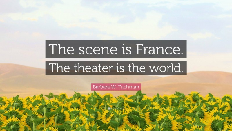 Barbara W. Tuchman Quote: “The scene is France. The theater is the world.”