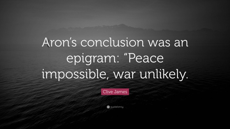 Clive James Quote: “Aron’s conclusion was an epigram: “Peace impossible, war unlikely.”
