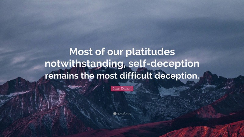 Joan Didion Quote: “Most of our platitudes notwithstanding, self-deception remains the most difficult deception.”