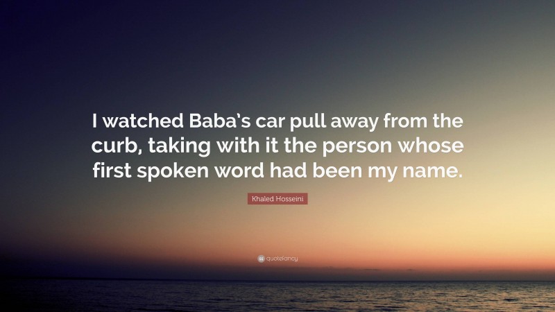 Khaled Hosseini Quote: “I watched Baba’s car pull away from the curb, taking with it the person whose first spoken word had been my name.”