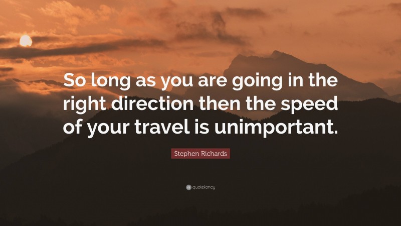 Stephen Richards Quote: “So long as you are going in the right direction then the speed of your travel is unimportant.”