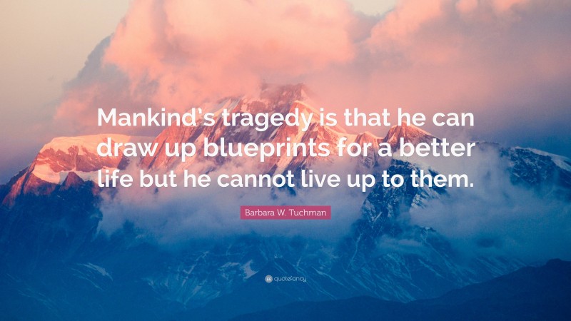 Barbara W. Tuchman Quote: “Mankind’s tragedy is that he can draw up blueprints for a better life but he cannot live up to them.”