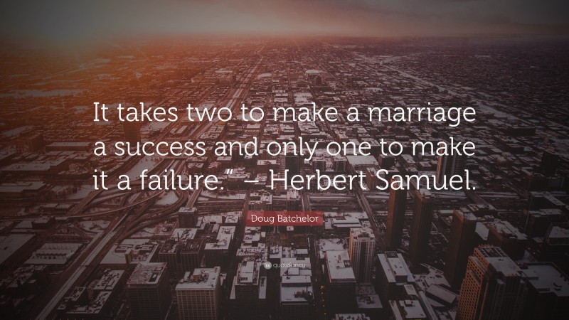 Doug Batchelor Quote: “It takes two to make a marriage a success and only one to make it a failure.” – Herbert Samuel.”