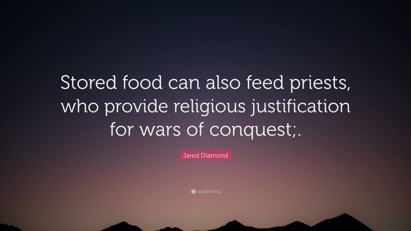 Jared Diamond Quote: “Stored food can also feed priests, who provide religious justification for wars of conquest;.”