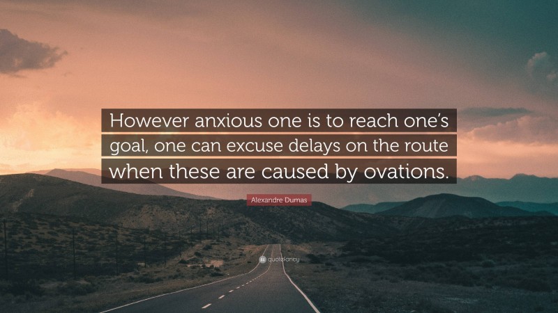 Alexandre Dumas Quote: “However anxious one is to reach one’s goal, one can excuse delays on the route when these are caused by ovations.”