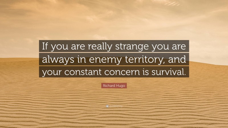 Richard Hugo Quote: “If you are really strange you are always in enemy territory, and your constant concern is survival.”