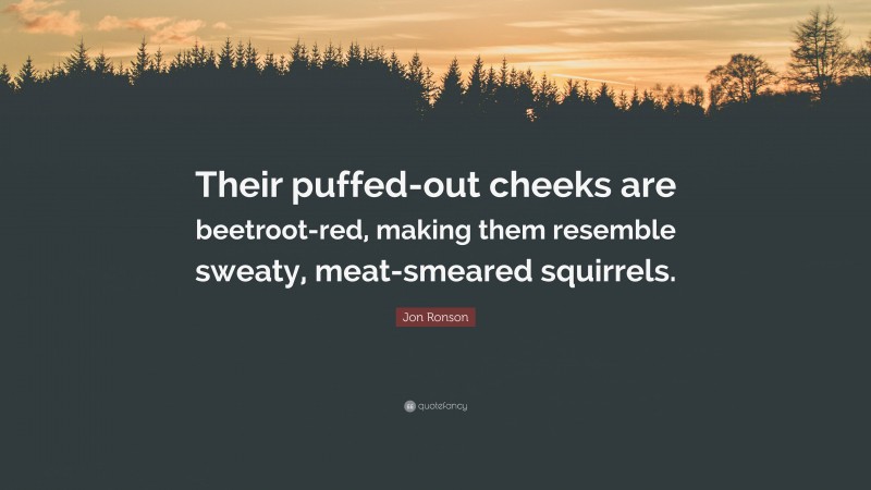 Jon Ronson Quote: “Their puffed-out cheeks are beetroot-red, making them resemble sweaty, meat-smeared squirrels.”