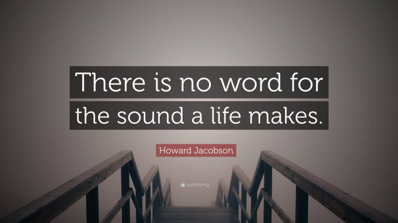 Howard Jacobson Quote: “There is no word for the sound a life makes.”