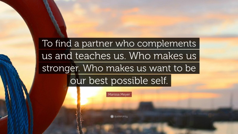 Marissa Meyer Quote: “To find a partner who complements us and teaches us. Who makes us stronger. Who makes us want to be our best possible self.”