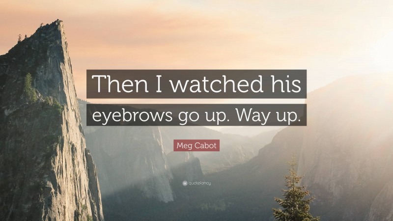 Meg Cabot Quote: “Then I watched his eyebrows go up. Way up.”