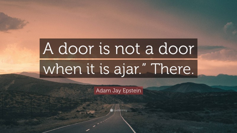 Adam Jay Epstein Quote: “A door is not a door when it is ajar.” There.”