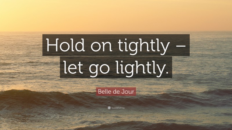 Belle de Jour Quote: “Hold on tightly – let go lightly.”