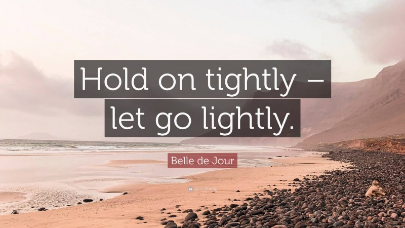 Belle de Jour Quote: “Hold on tightly – let go lightly.”
