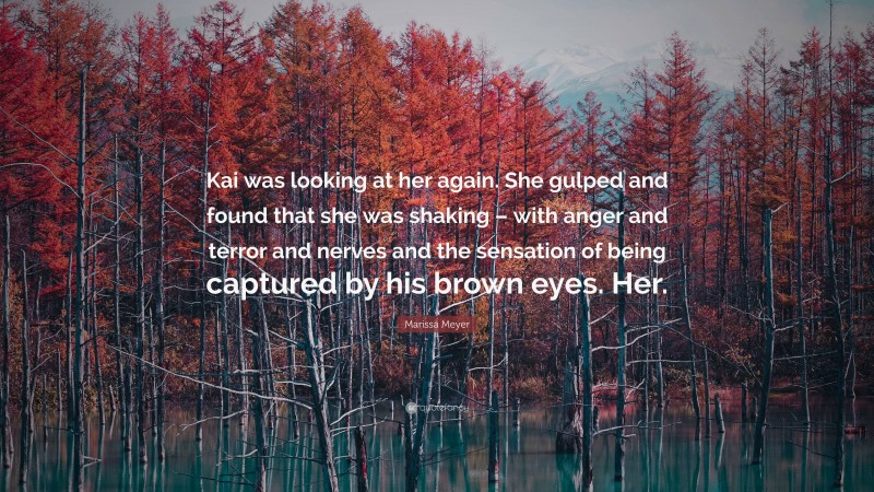 Marissa Meyer Quote: “Kai was looking at her again. She gulped and found that she was shaking – with anger and terror and nerves and the sensation of being captured by his brown eyes. Her.”