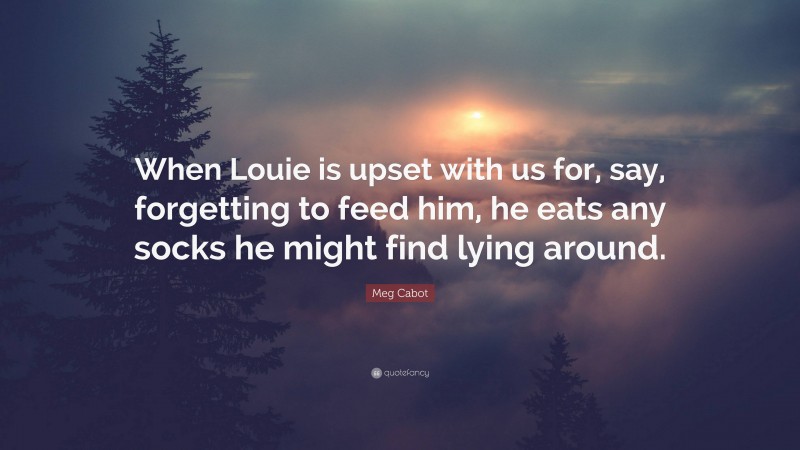 Meg Cabot Quote: “When Louie is upset with us for, say, forgetting to feed him, he eats any socks he might find lying around.”