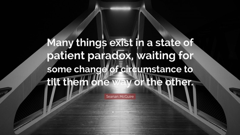 Seanan McGuire Quote: “Many things exist in a state of patient paradox, waiting for some change of circumstance to tilt them one way or the other.”