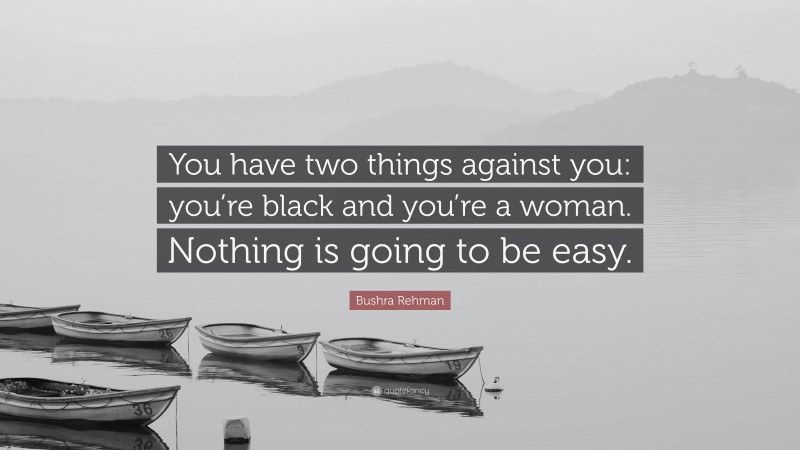 Bushra Rehman Quote: “You have two things against you: you’re black and you’re a woman. Nothing is going to be easy.”