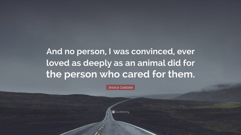 Jessica Gadziala Quote: “And no person, I was convinced, ever loved as deeply as an animal did for the person who cared for them.”