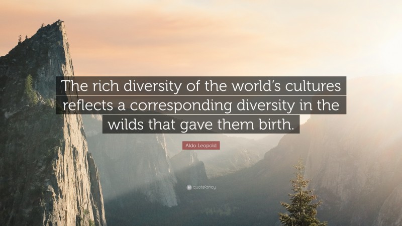 Aldo Leopold Quote: “The rich diversity of the world’s cultures reflects a corresponding diversity in the wilds that gave them birth.”
