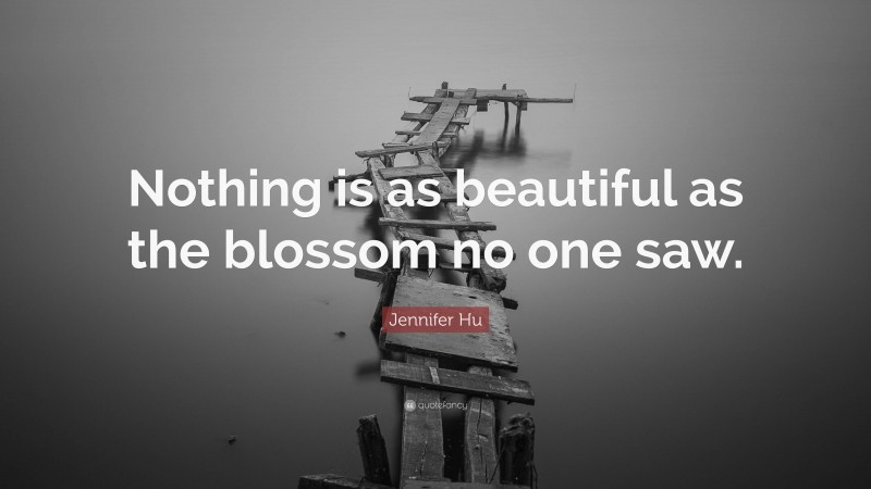 Jennifer Hu Quote: “Nothing is as beautiful as the blossom no one saw.”