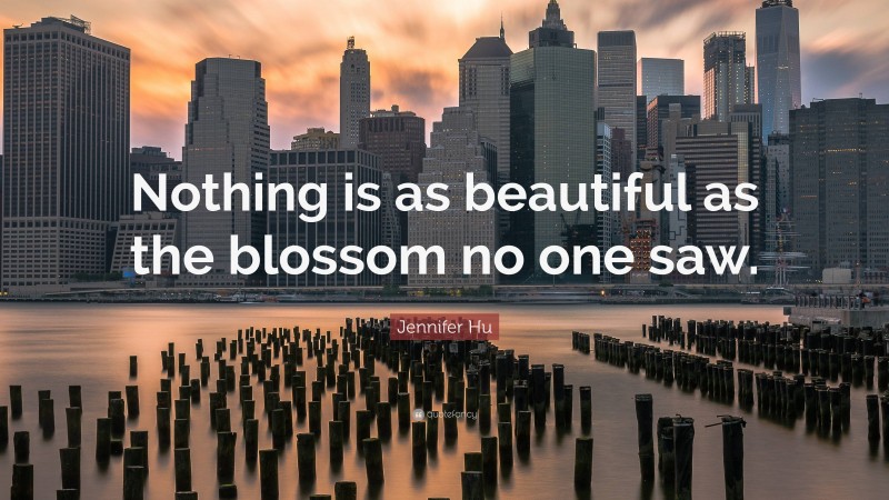 Jennifer Hu Quote: “Nothing is as beautiful as the blossom no one saw.”