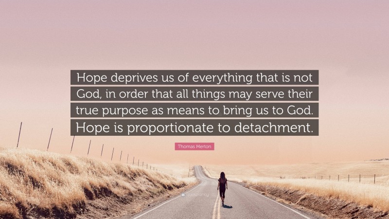 Thomas Merton Quote: “Hope deprives us of everything that is not God, in order that all things may serve their true purpose as means to bring us to God. Hope is proportionate to detachment.”