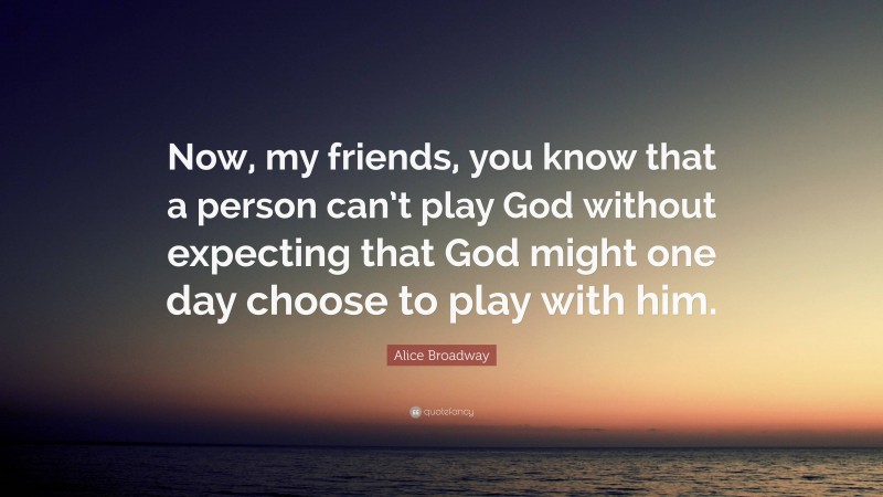 Alice Broadway Quote: “Now, my friends, you know that a person can’t play God without expecting that God might one day choose to play with him.”