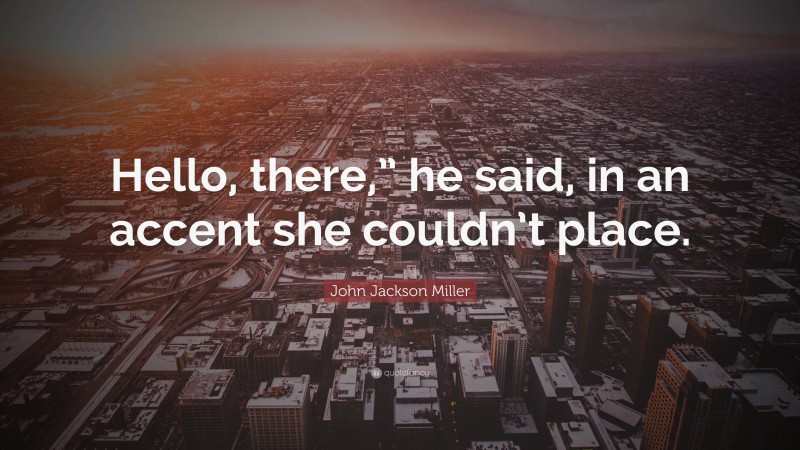 John Jackson Miller Quote: “Hello, there,” he said, in an accent she couldn’t place.”