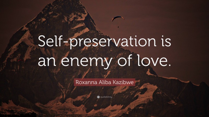 Roxanna Aliba Kazibwe Quote: “Self-preservation is an enemy of love.”