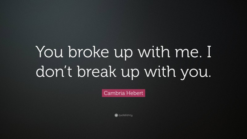 Cambria Hebert Quote: “You broke up with me. I don’t break up with you.”