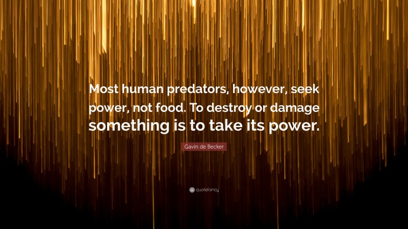 Gavin de Becker Quote: “Most human predators, however, seek power, not food. To destroy or damage something is to take its power.”