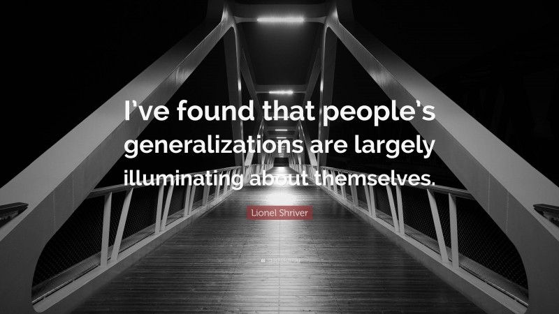 Lionel Shriver Quote: “I’ve found that people’s generalizations are largely illuminating about themselves.”