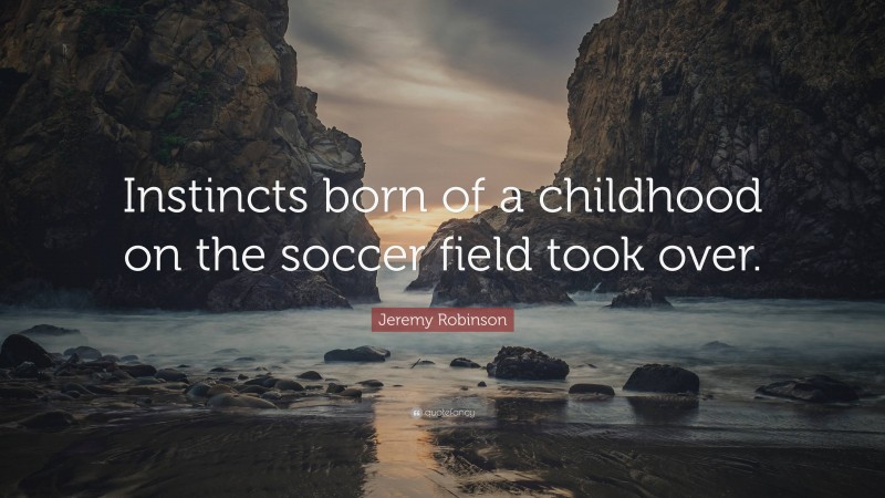 Jeremy Robinson Quote: “Instincts born of a childhood on the soccer field took over.”