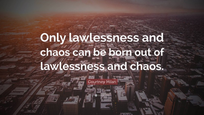 Courtney Milan Quote: “Only lawlessness and chaos can be born out of lawlessness and chaos.”