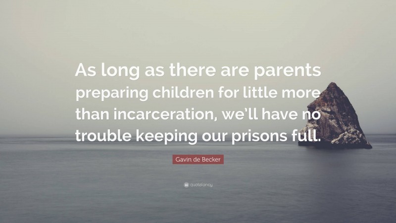 Gavin de Becker Quote: “As long as there are parents preparing children for little more than incarceration, we’ll have no trouble keeping our prisons full.”