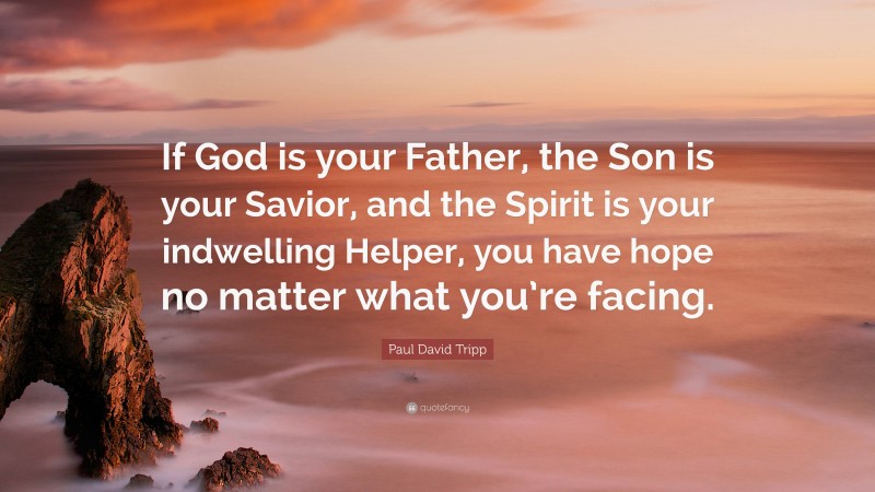 Paul David Tripp Quote: “If God is your Father, the Son is your Savior, and the Spirit is your indwelling Helper, you have hope no matter what you’re facing.”