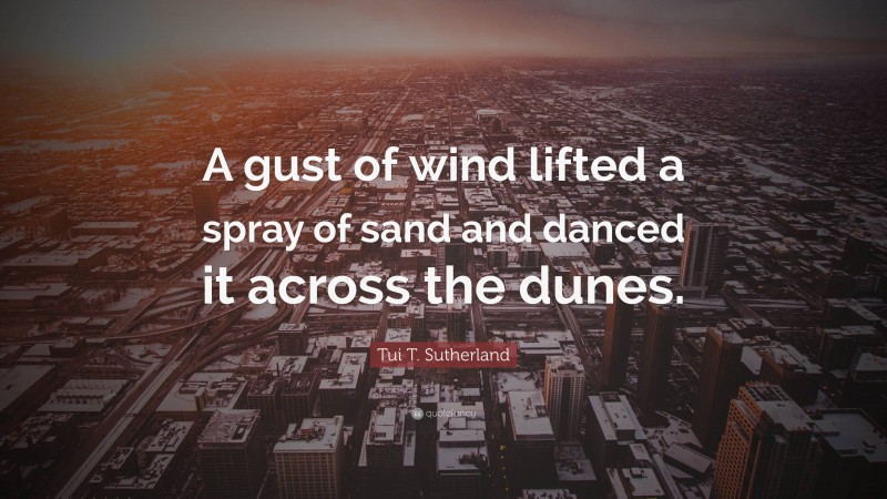 Tui T. Sutherland Quote: “A gust of wind lifted a spray of sand and danced it across the dunes.”