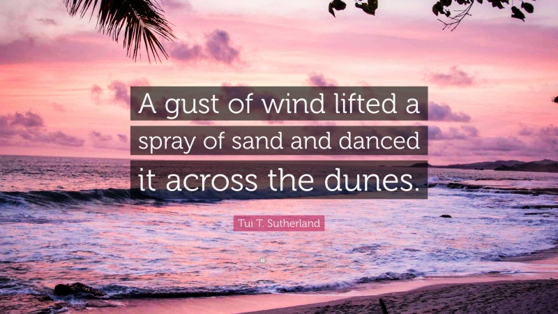 Tui T. Sutherland Quote: “A gust of wind lifted a spray of sand and danced it across the dunes.”