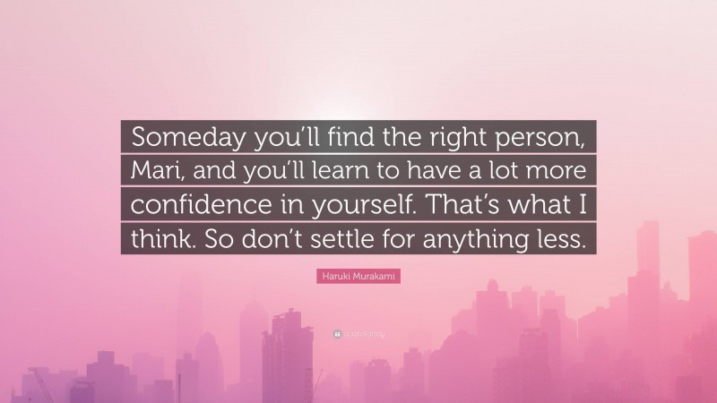 Haruki Murakami Quote: “Someday you’ll find the right person, Mari, and you’ll learn to have a lot more confidence in yourself. That’s what I think. So don’t settle for anything less.”