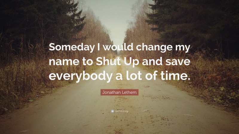 Jonathan Lethem Quote: “Someday I would change my name to Shut Up and save everybody a lot of time.”