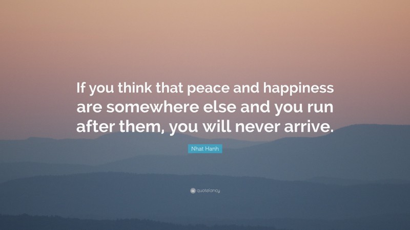 Nhat Hanh Quote: “If you think that peace and happiness are somewhere else and you run after them, you will never arrive.”