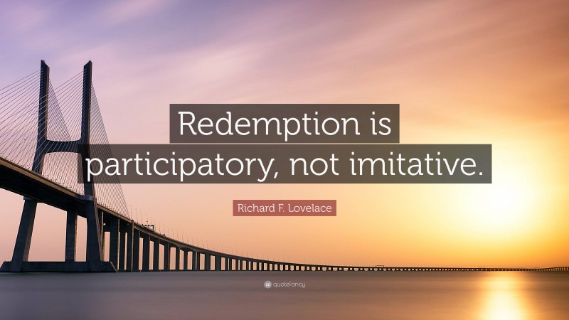 Richard F. Lovelace Quote: “Redemption is participatory, not imitative.”