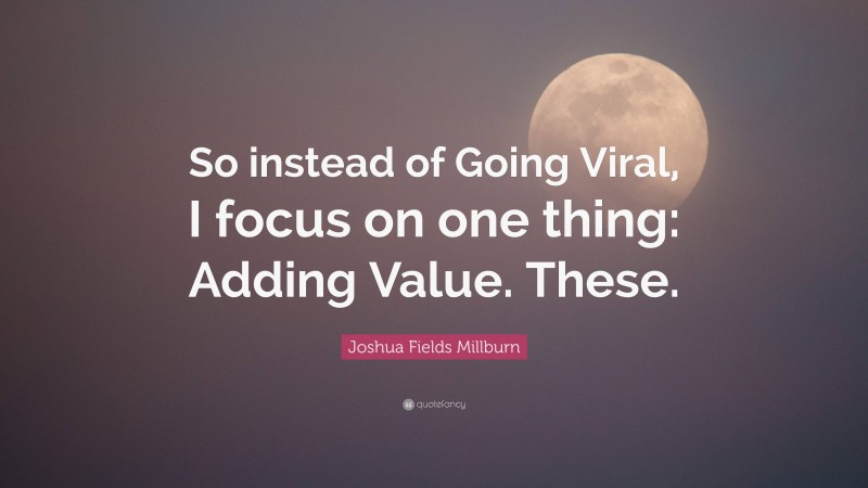 Joshua Fields Millburn Quote: “So instead of Going Viral, I focus on one thing: Adding Value. These.”