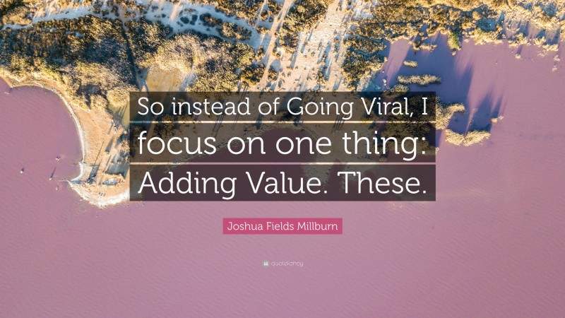 Joshua Fields Millburn Quote: “So instead of Going Viral, I focus on one thing: Adding Value. These.”